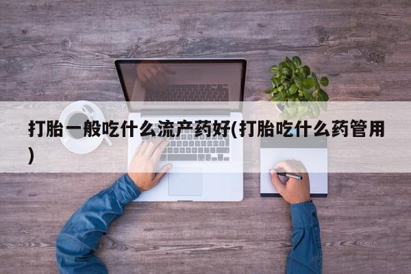 药流药联系微信打胎一般吃什么流产药好(打胎吃什么药管用)