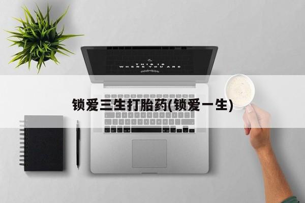 药流药联系微信锁爱三生打胎药(锁爱一生)