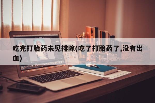药流药联系微信吃完打胎药未见排除(吃了打胎药了,没有出血)