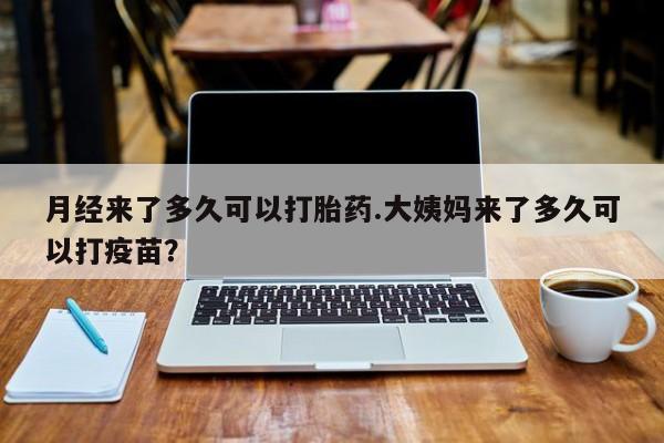 药流药联系微信月经来了多久可以打胎药.大姨妈来了多久可以打疫苗？