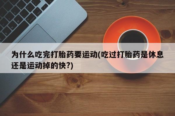 药流药联系微信为什么吃完打胎药要运动(吃过打胎药是休息还是运动掉的快?)