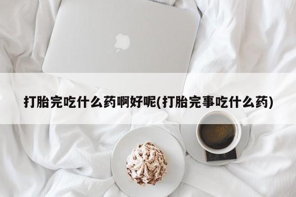 药流药联系微信打胎完吃什么药啊好呢(打胎完事吃什么药)