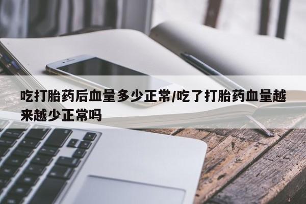 药流药联系微信吃打胎药后血量多少正常/吃了打胎药血量越来越少正常吗