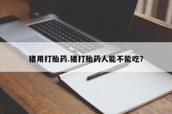 药流药联系微信猪用打胎药.猪打胎药人能不能吃？