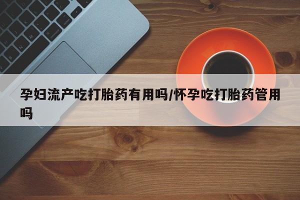 药流药联系微信孕妇流产吃打胎药有用吗/怀孕吃打胎药管用吗