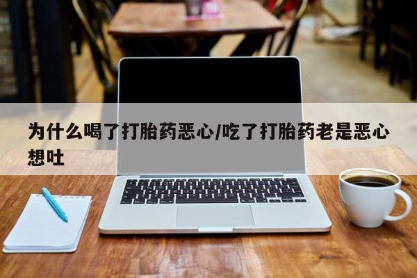 药流药联系微信为什么喝了打胎药恶心/吃了打胎药老是恶心想吐