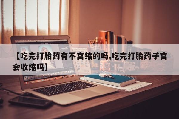 药流药联系微信【吃完打胎药有不宫缩的吗,吃完打胎药子宫会收缩吗】