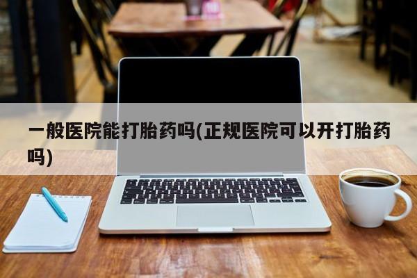 药流药联系微信一般医院能打胎药吗(正规医院可以开打胎药吗)
