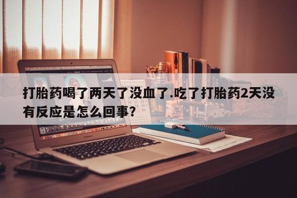 药流药联系微信打胎药喝了两天了没血了.吃了打胎药2天没有反应是怎么回事？
