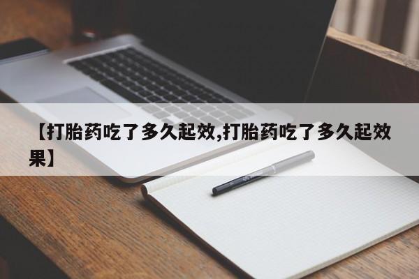 药流药联系微信【打胎药吃了多久起效,打胎药吃了多久起效果】