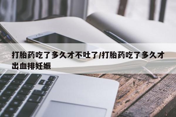 药流药联系微信打胎药吃了多久才不吐了/打胎药吃了多久才出血排妊娠