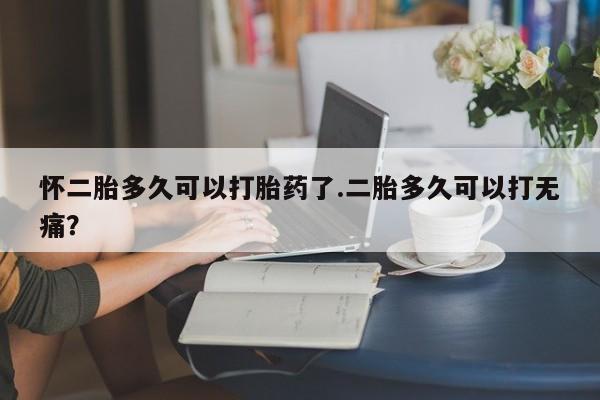 药流药联系微信怀二胎多久可以打胎药了.二胎多久可以打无痛？