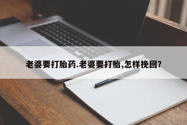 药流药联系微信老婆要打胎药.老婆要打胎,怎样挽回？