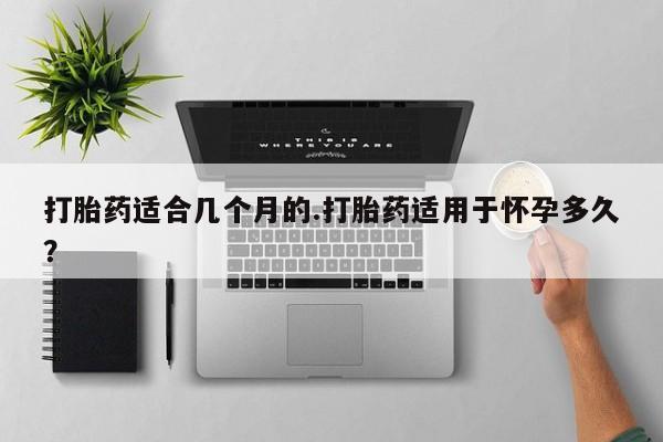 药流药联系微信打胎药适合几个月的.打胎药适用于怀孕多久？