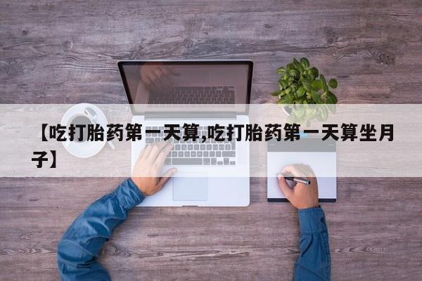 药流药联系微信【吃打胎药第一天算,吃打胎药第一天算坐月子】