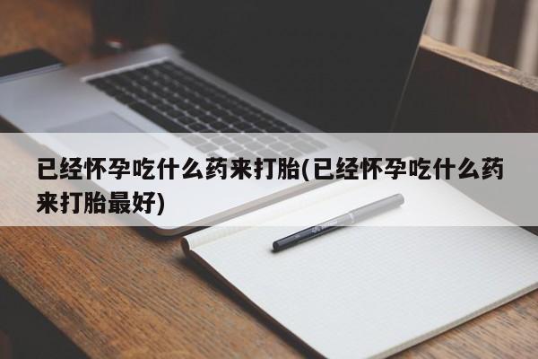 药流药联系微信已经怀孕吃什么药来打胎(已经怀孕吃什么药来打胎最好)