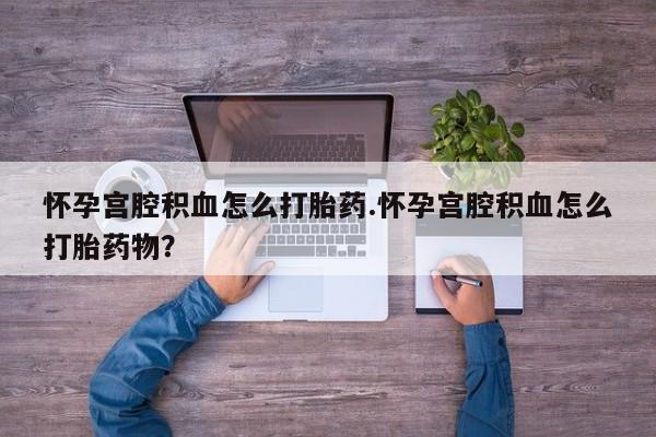 药流药联系微信怀孕宫腔积血怎么打胎药.怀孕宫腔积血怎么打胎药物？