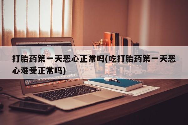 药流药联系微信打胎药第一天恶心正常吗(吃打胎药第一天恶心难受正常吗)