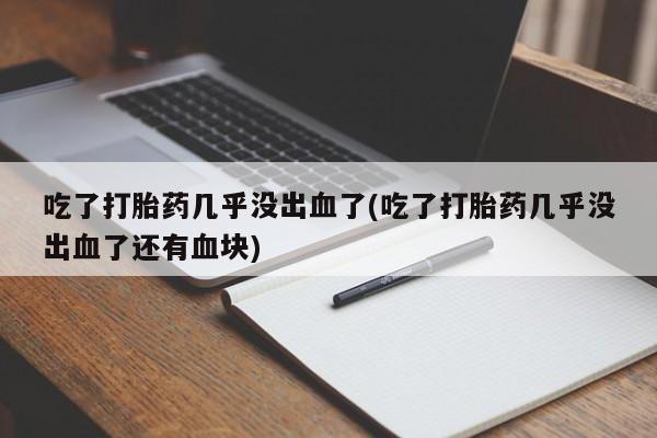 药流药联系微信吃了打胎药几乎没出血了(吃了打胎药几乎没出血了还有血块)