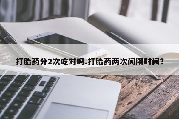 药流药联系微信打胎药分2次吃对吗.打胎药两次间隔时间？