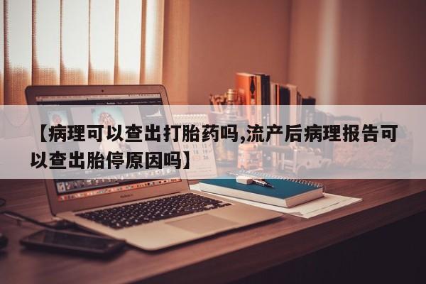 药流药联系微信【病理可以查出打胎药吗,流产后病理报告可以查出胎停原因吗】