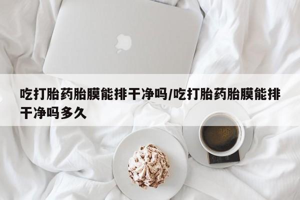 药流药联系微信吃打胎药胎膜能排干净吗/吃打胎药胎膜能排干净吗多久