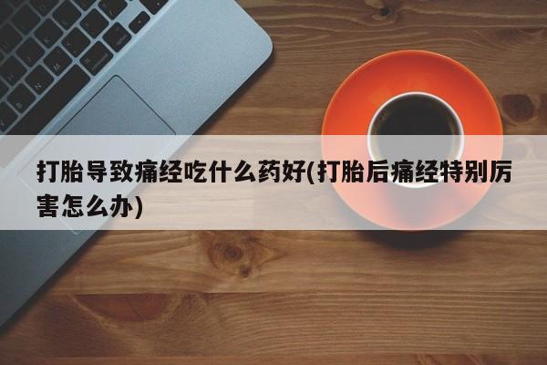 药流药联系微信打胎导致痛经吃什么药好(打胎后痛经特别厉害怎么办)