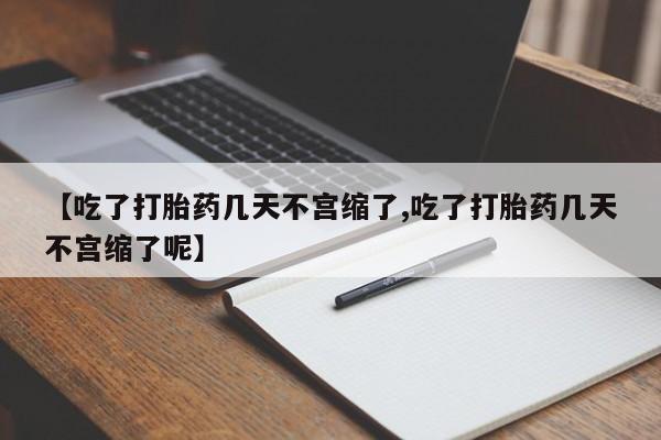 药流药联系微信【吃了打胎药几天不宫缩了,吃了打胎药几天不宫缩了呢】