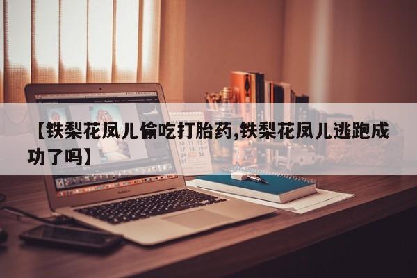 药流药联系微信【铁梨花凤儿偷吃打胎药,铁梨花凤儿逃跑成功了吗】