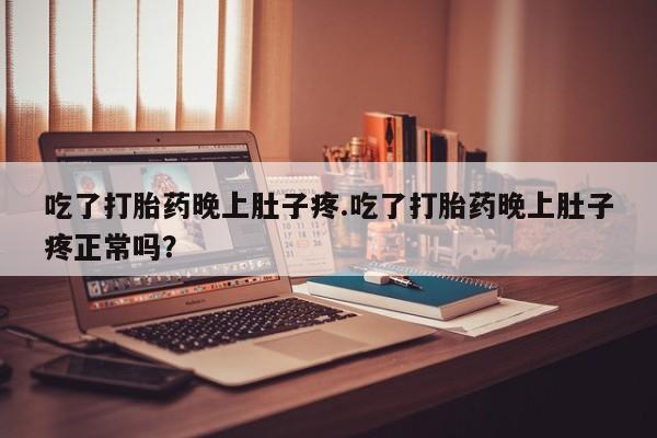 药流药联系微信吃了打胎药晚上肚子疼.吃了打胎药晚上肚子疼正常吗？