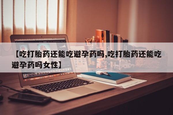 药流药联系微信【吃打胎药还能吃避孕药吗,吃打胎药还能吃避孕药吗女性】