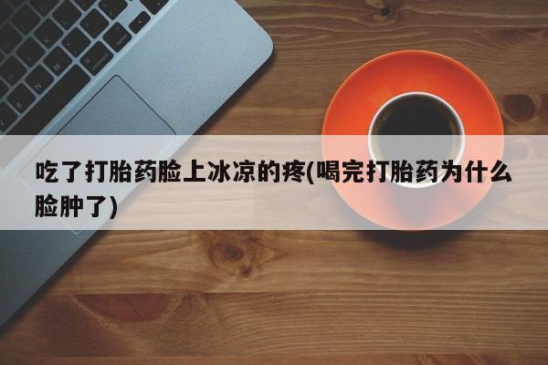 药流药联系微信吃了打胎药脸上冰凉的疼(喝完打胎药为什么脸肿了)