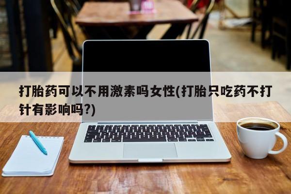 药流药联系微信打胎药可以不用激素吗女性(打胎只吃药不打针有影响吗?)