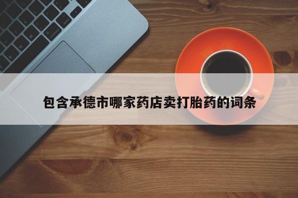 药流药联系微信包含承德市哪家药店卖打胎药的词条