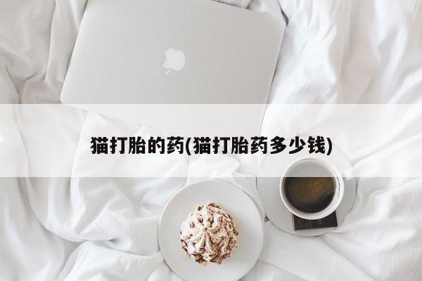 药流药联系微信猫打胎的药(猫打胎药多少钱)