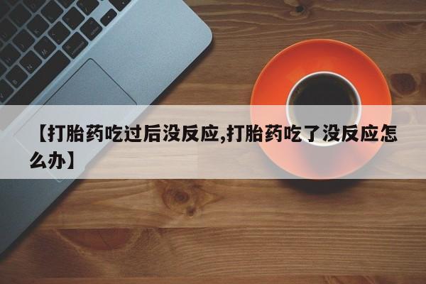 药流药联系微信【打胎药吃过后没反应,打胎药吃了没反应怎么办】