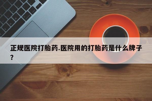 药流药联系微信正规医院打胎药.医院用的打胎药是什么牌子？