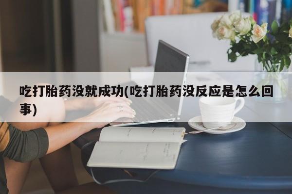 药流药联系微信吃打胎药没就成功(吃打胎药没反应是怎么回事)