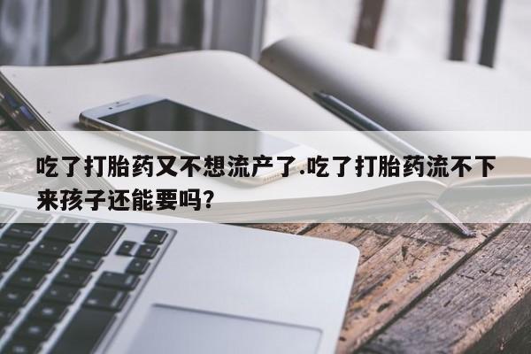 药流药联系微信吃了打胎药又不想流产了.吃了打胎药流不下来孩子还能要吗？