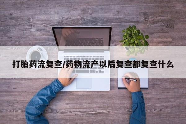 药流药联系微信打胎药流复查/药物流产以后复查都复查什么