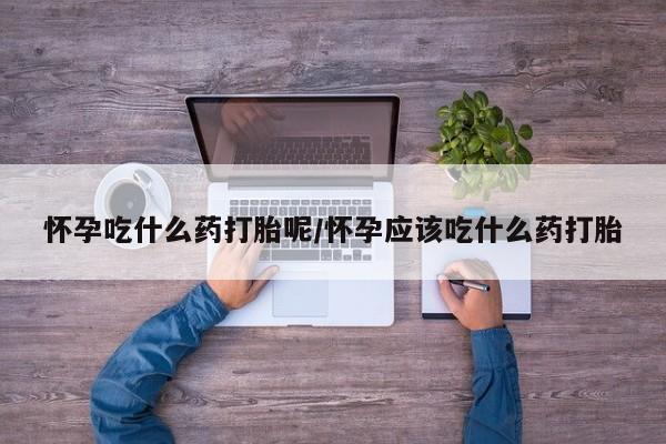 药流药联系微信怀孕吃什么药打胎呢/怀孕应该吃什么药打胎