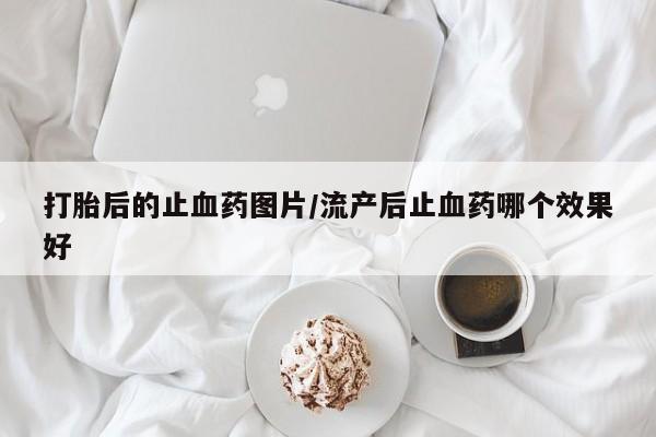 药流药联系微信打胎后的止血药图片/流产后止血药哪个效果好