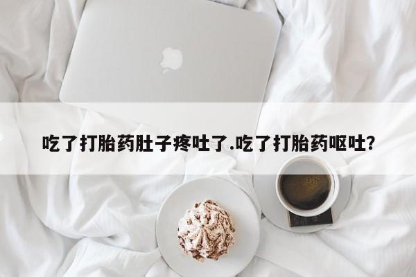 药流药联系微信吃了打胎药肚子疼吐了.吃了打胎药呕吐？
