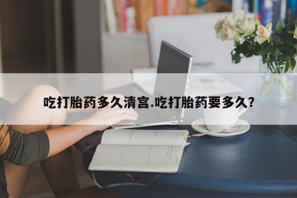 药流药联系微信吃打胎药多久清宫.吃打胎药要多久？