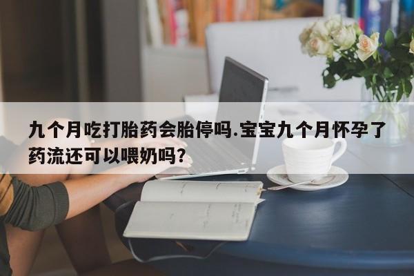 药流药联系微信九个月吃打胎药会胎停吗.宝宝九个月怀孕了药流还可以喂奶吗？