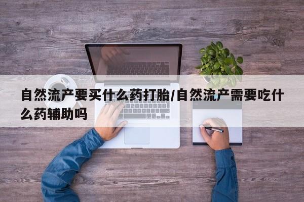 药流药联系微信自然流产要买什么药打胎/自然流产需要吃什么药辅助吗
