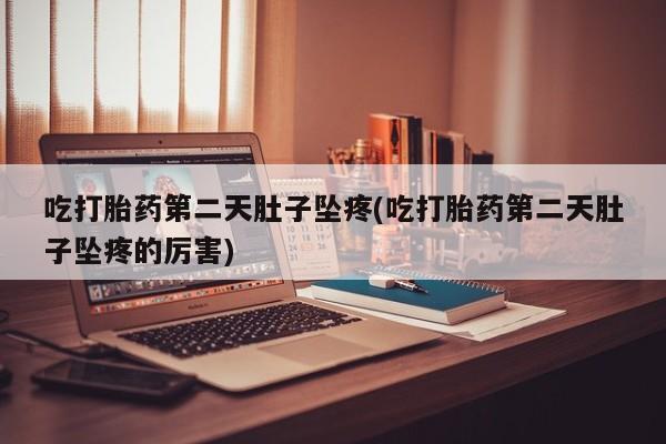 药流药联系微信吃打胎药第二天肚子坠疼(吃打胎药第二天肚子坠疼的厉害)