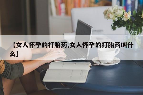 药流药联系微信【女人怀孕的打胎药,女人怀孕的打胎药叫什么】