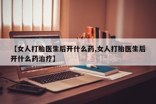药流药联系微信【女人打胎医生后开什么药,女人打胎医生后开什么药治疗】