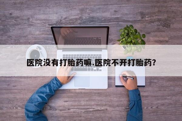 药流药联系微信医院没有打胎药嘛.医院不开打胎药？